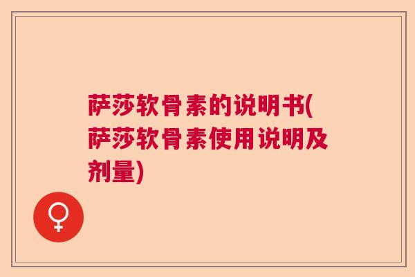 萨莎软骨素的说明书(萨莎软骨素使用说明及剂量)