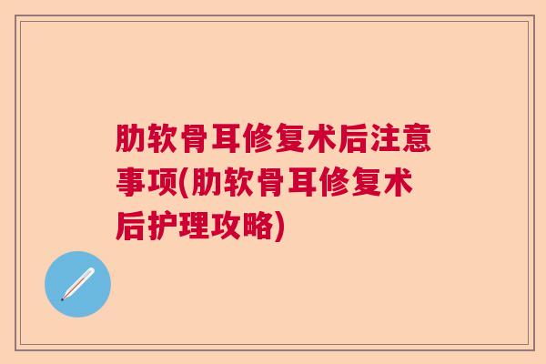 肋软骨耳修复术后注意事项(肋软骨耳修复术后护理攻略)