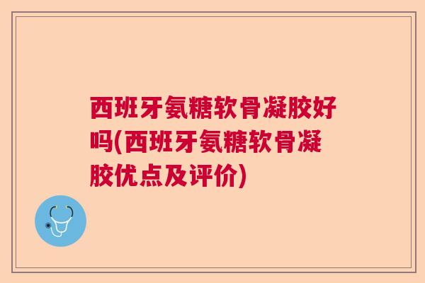 西班牙氨糖软骨凝胶好吗(西班牙氨糖软骨凝胶优点及评价)