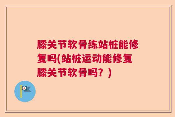 膝关节软骨练站桩能修复吗(站桩运动能修复膝关节软骨吗？)