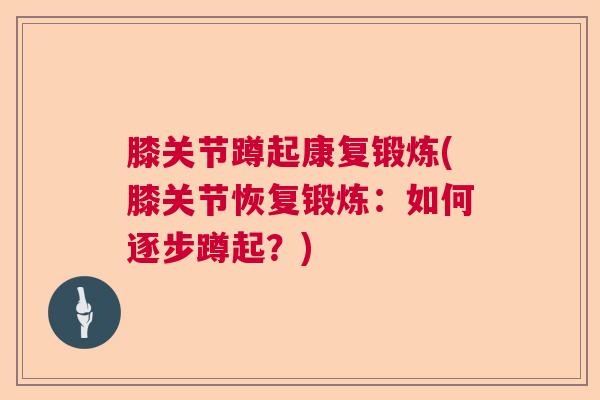 膝关节蹲起康复锻炼(膝关节恢复锻炼：如何逐步蹲起？)