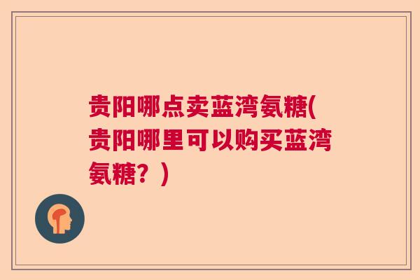 贵阳哪点卖蓝湾氨糖(贵阳哪里可以购买蓝湾氨糖？)