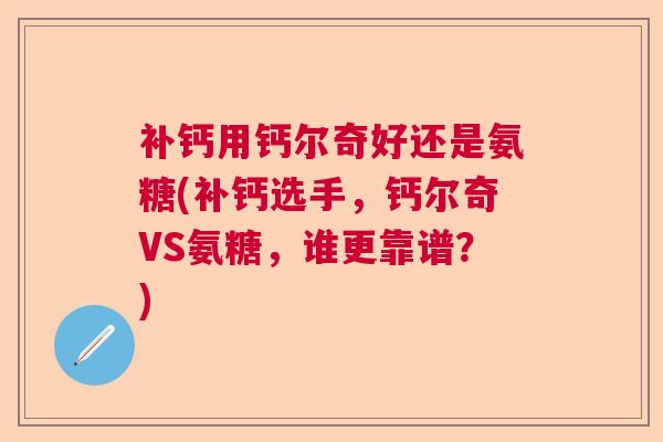 补钙用钙尔奇好还是氨糖(补钙选手，钙尔奇VS氨糖，谁更靠谱？)