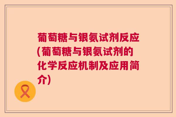 葡萄糖与银氨试剂反应(葡萄糖与银氨试剂的化学反应机制及应用简介)