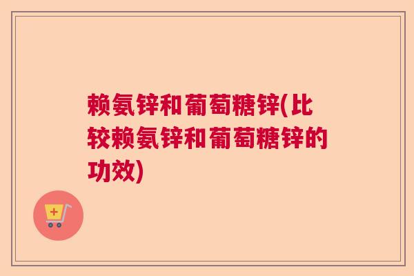 赖氨锌和葡萄糖锌(比较赖氨锌和葡萄糖锌的功效)
