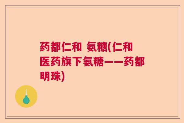 药都仁和 氨糖(仁和医药旗下氨糖——药都明珠)