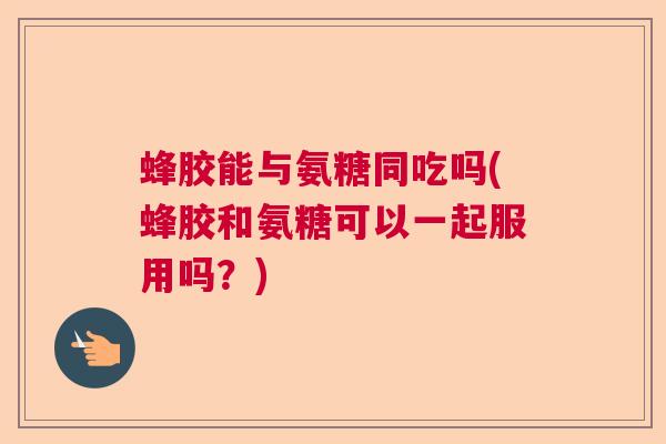 蜂胶能与氨糖同吃吗(蜂胶和氨糖可以一起服用吗？)