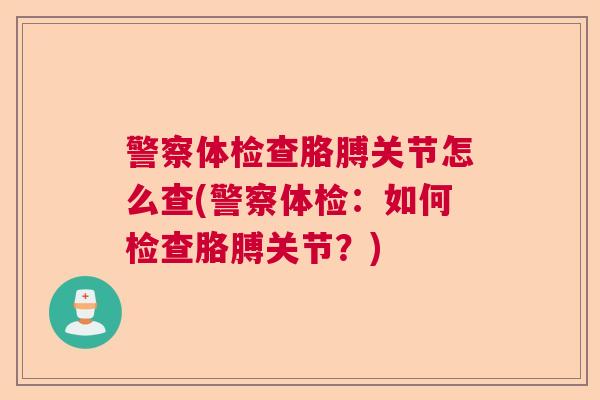 警察体检查胳膊关节怎么查(警察体检：如何检查胳膊关节？)