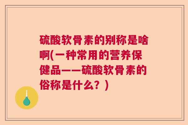 硫酸软骨素的别称是啥啊(一种常用的营养保健品——硫酸软骨素的俗称是什么？)