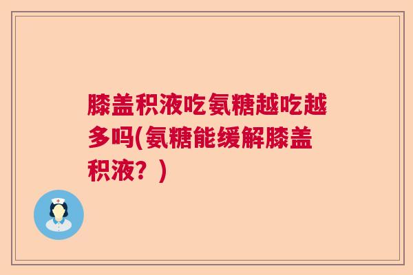 膝盖积液吃氨糖越吃越多吗(氨糖能缓解膝盖积液？)