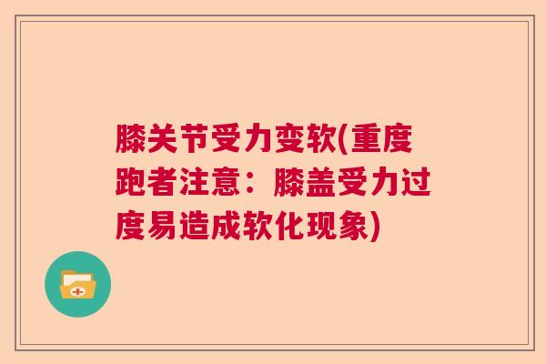 膝关节受力变软(重度跑者注意：膝盖受力过度易造成软化现象)