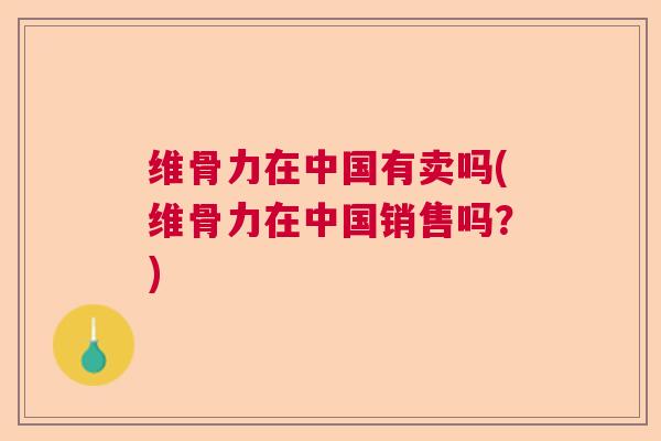 维骨力在中国有卖吗(维骨力在中国销售吗？)