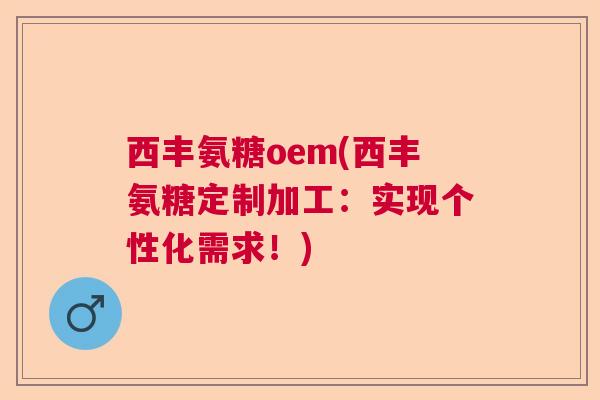 西丰氨糖oem(西丰氨糖定制加工：实现个性化需求！)