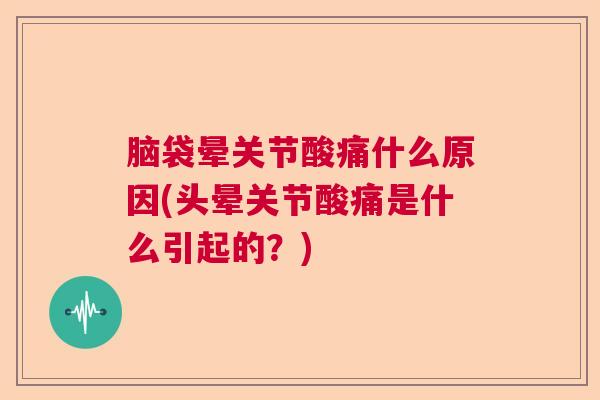 脑袋晕关节酸痛什么原因(头晕关节酸痛是什么引起的？)