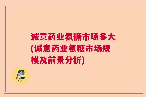 诚意药业氨糖市场多大(诚意药业氨糖市场规模及前景分析)
