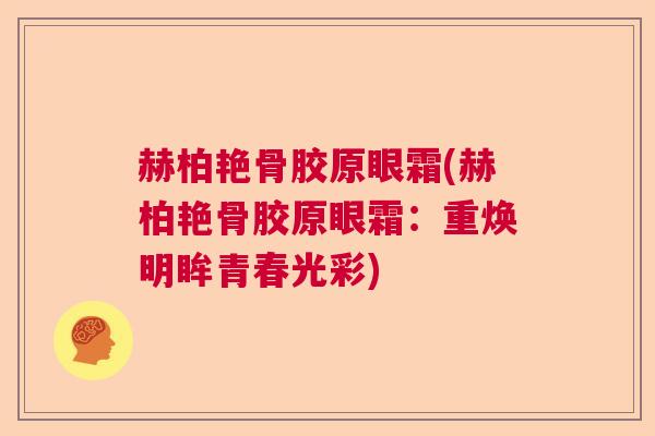 赫柏艳骨胶原眼霜(赫柏艳骨胶原眼霜：重焕明眸青春光彩)