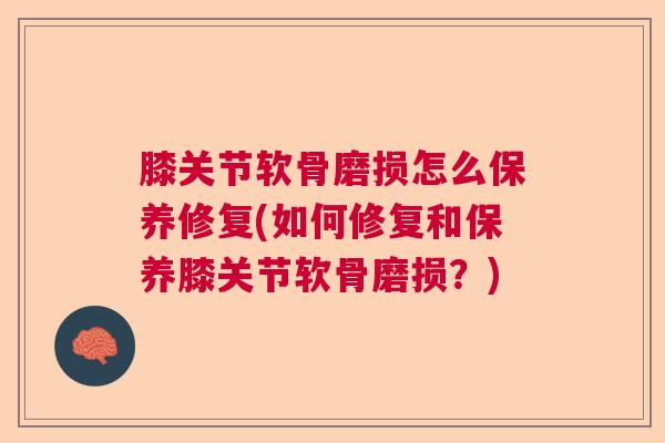 膝关节软骨磨损怎么保养修复(如何修复和保养膝关节软骨磨损?) 膝关节软骨磨损怎么保养修复(如何修复和保养膝关节软骨磨损?)