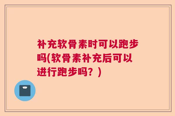 补充软骨素时可以跑步吗(软骨素补充后可以进行跑步吗？)