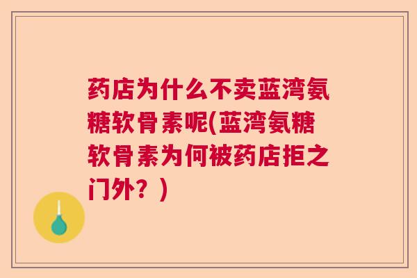 药店为什么不卖蓝湾氨糖软骨素呢(蓝湾氨糖软骨素为何被药店拒之门外？)