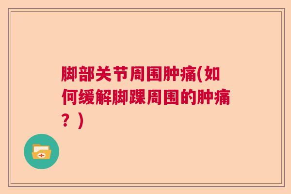脚部关节周围肿痛(如何缓解脚踝周围的肿痛？)