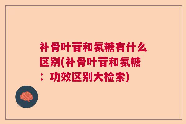 补骨叶苷和氨糖有什么区别(补骨叶苷和氨糖：功效区别大检索)