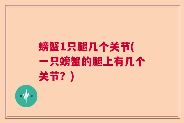 螃蟹1只腿几个关节(一只螃蟹的腿上有几个关节？)