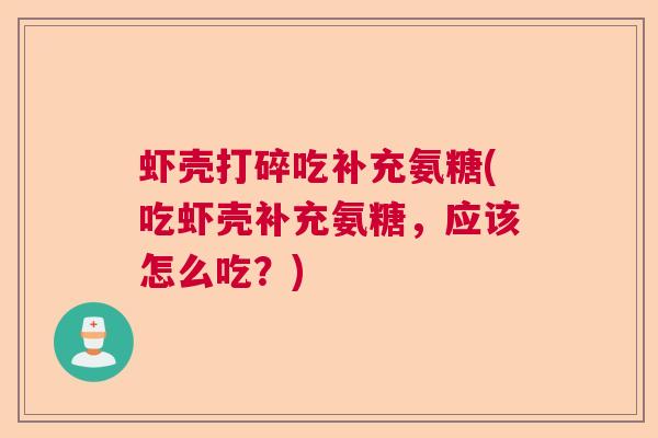 虾壳打碎吃补充氨糖(吃虾壳补充氨糖，应该怎么吃？)