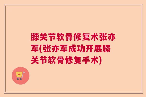 膝关节软骨修复术张亦军(张亦军成功开展膝关节软骨修复手术)