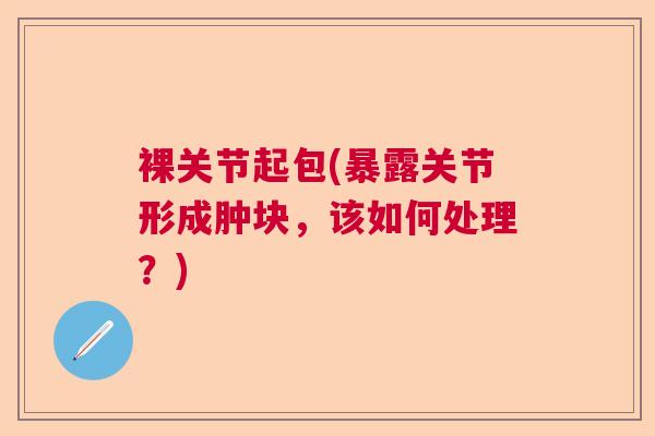 裸关节起包(暴露关节形成肿块，该如何处理？)