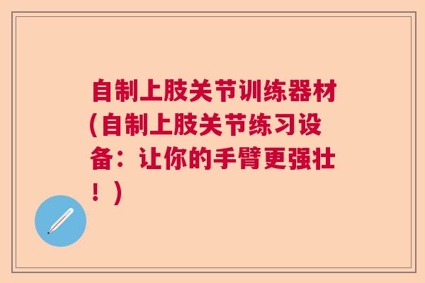 自制上肢关节训练器材(自制上肢关节练习设备：让你的手臂更强壮！)