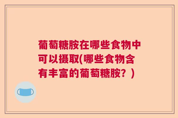 葡萄糖胺在哪些食物中可以摄取(哪些食物含有丰富的葡萄糖胺？)
