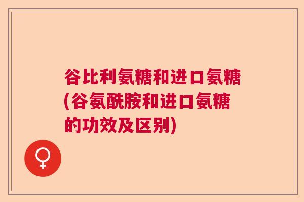 谷比利氨糖和进口氨糖(谷氨酰胺和进口氨糖的功效及区别)