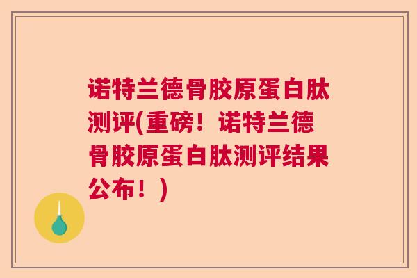 诺特兰德骨胶原蛋白肽测评(重磅！诺特兰德骨胶原蛋白肽测评结果公布！)