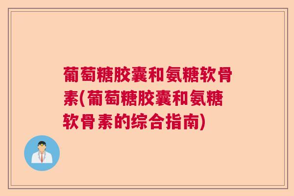 葡萄糖胶囊和氨糖软骨素(葡萄糖胶囊和氨糖软骨素的综合指南)