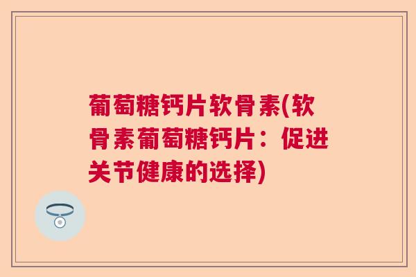 葡萄糖钙片软骨素(软骨素葡萄糖钙片：促进关节健康的选择)