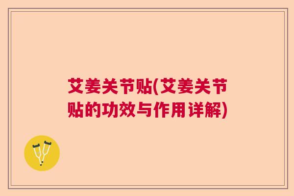 艾姜关节贴(艾姜关节贴的功效与作用详解)