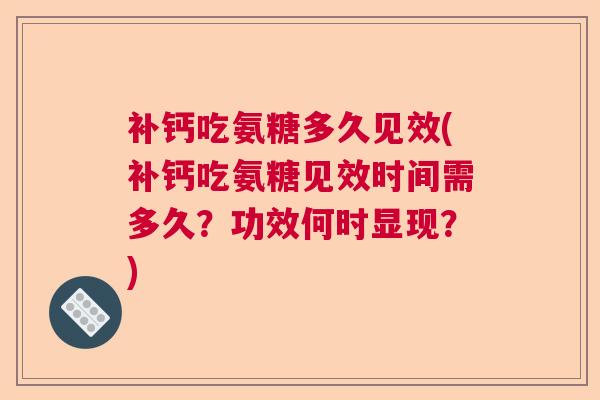 补钙吃氨糖多久见效(补钙吃氨糖见效时间需多久？功效何时显现？)