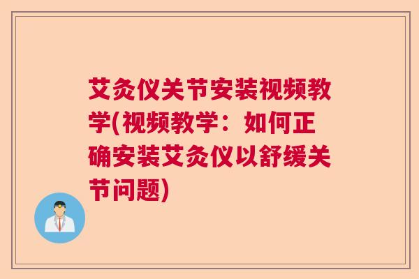 艾灸仪关节安装视频教学(视频教学：如何正确安装艾灸仪以舒缓关节问题)