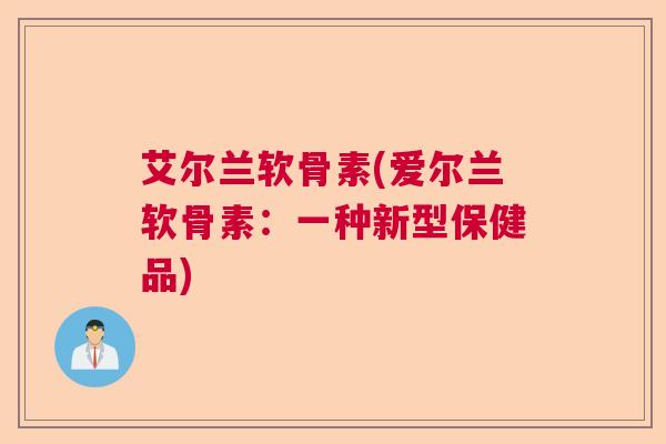艾尔兰软骨素(爱尔兰软骨素：一种新型保健品)