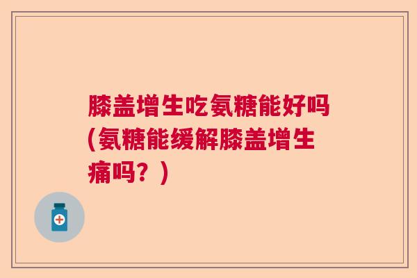 膝盖增生吃氨糖能好吗(氨糖能缓解膝盖增生痛吗？)