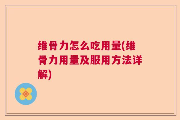 维骨力怎么吃用量(维骨力用量及服用方法详解)