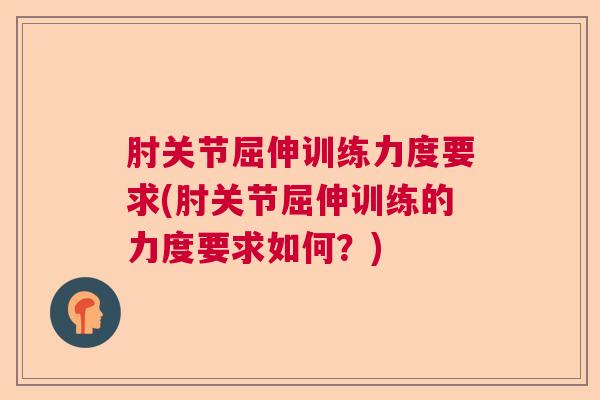 肘关节屈伸训练力度要求(肘关节屈伸训练的力度要求如何？)