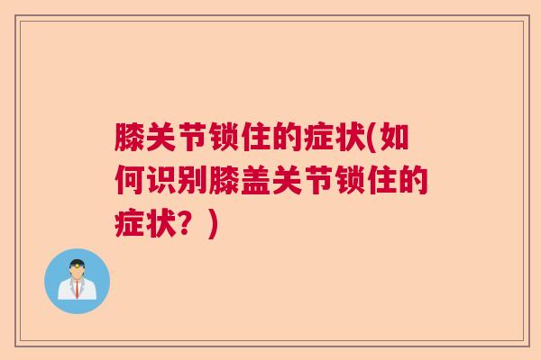 膝关节锁住的症状(如何识别膝盖关节锁住的症状？)