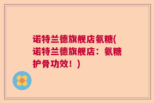 诺特兰德旗舰店氨糖(诺特兰德旗舰店：氨糖护骨功效！)