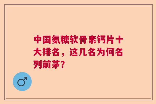 中国氨糖软骨素钙片十大排名,这几名为何名列前茅? 中国氨糖软骨素钙片十大排名,这几名为何名列前茅?