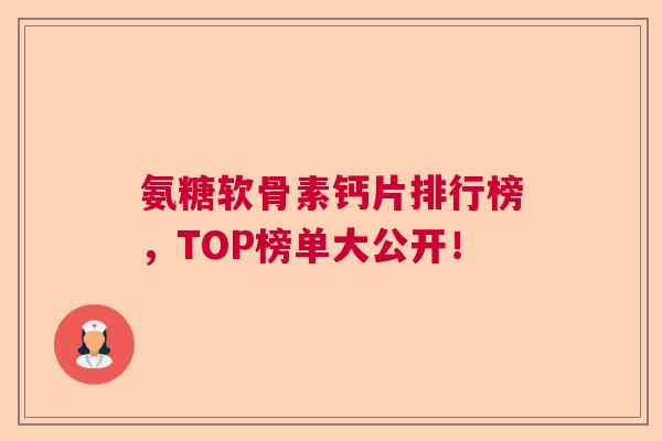 氨糖软骨素钙片排行榜，TOP榜单大公开！