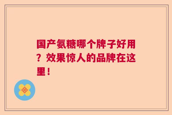 国产氨糖哪个牌子好用？效果惊人的品牌在这里！
