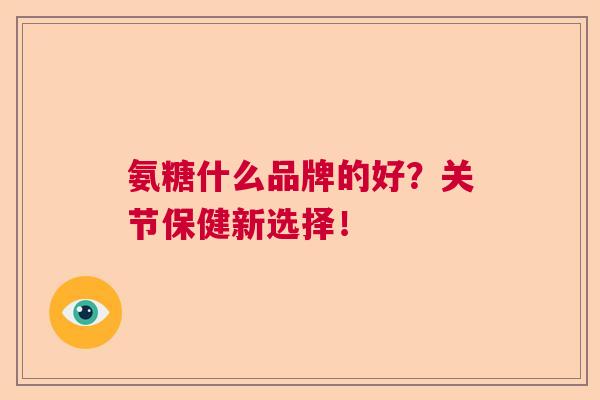 氨糖什么品牌的好？关节保健新选择！