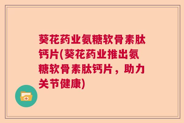葵花药业氨糖软骨素肽钙片(葵花药业推出氨糖软骨素肽钙片，助力关节健康)