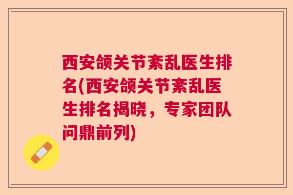 西安颌关节紊乱医生排名(西安颌关节紊乱医生排名揭晓，专家团队问鼎前列)